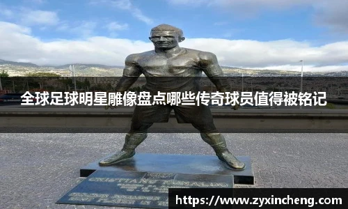 全球足球明星雕像盘点哪些传奇球员值得被铭记
