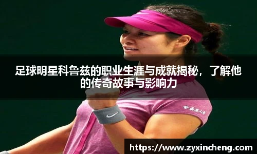 足球明星科鲁兹的职业生涯与成就揭秘，了解他的传奇故事与影响力
