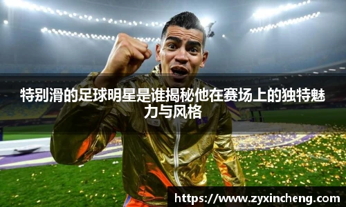 特别滑的足球明星是谁揭秘他在赛场上的独特魅力与风格