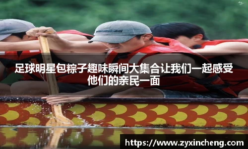 足球明星包粽子趣味瞬间大集合让我们一起感受他们的亲民一面