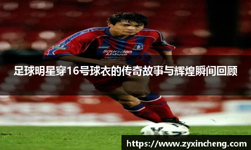 足球明星穿16号球衣的传奇故事与辉煌瞬间回顾