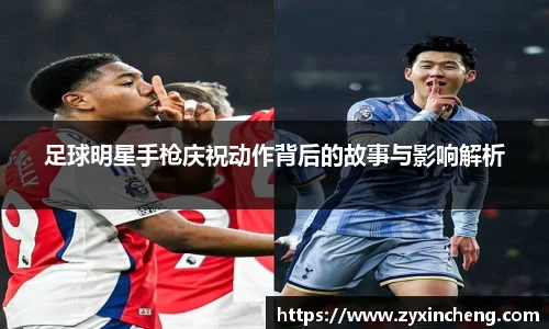 足球明星手枪庆祝动作背后的故事与影响解析
